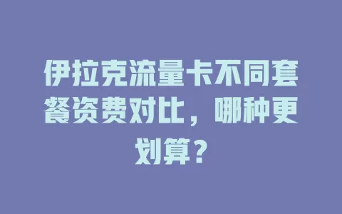 伊拉克流量卡不同套餐资费对比，哪种更划算？