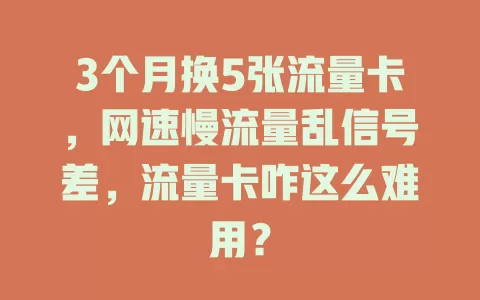 3个月换5张流量卡，网速慢流量乱信号差，流量卡咋这么难用？
