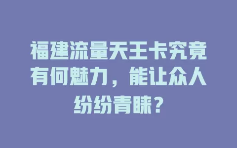 福建流量天王卡究竟有何魅力，能让众人纷纷青睐？