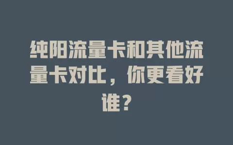 纯阳流量卡和其他流量卡对比，你更看好谁？