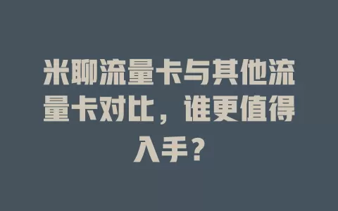 米聊流量卡与其他流量卡对比，谁更值得入手？