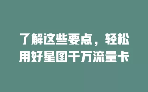了解这些要点，轻松用好星图千万流量卡