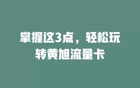 掌握这3点，轻松玩转黄旭流量卡