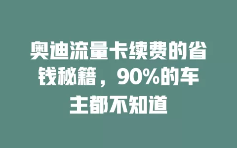 奥迪流量卡续费的省钱秘籍，90%的车主都不知道
