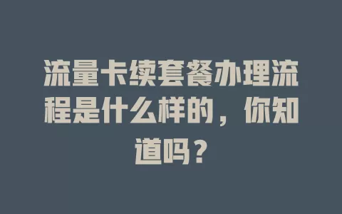 流量卡续套餐办理流程是什么样的，你知道吗？