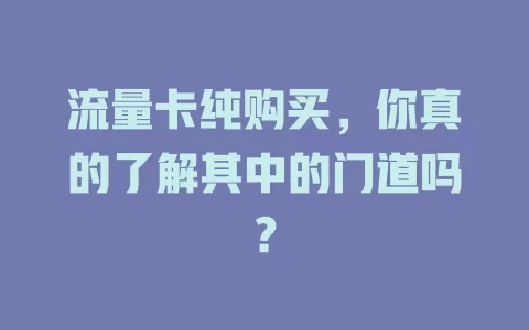 流量卡纯购买，你真的了解其中的门道吗？