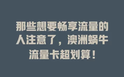 那些想要畅享流量的人注意了，澳洲蜗牛流量卡超划算！