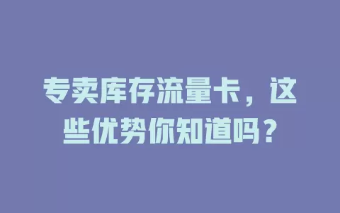 专卖库存流量卡，这些优势你知道吗？