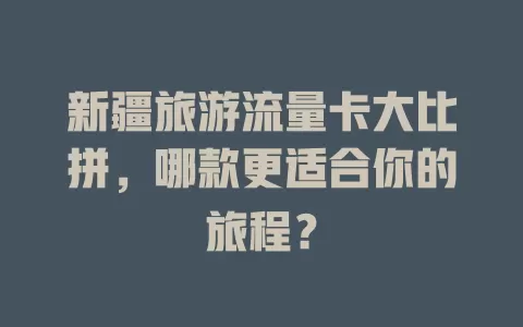 新疆旅游流量卡大比拼，哪款更适合你的旅程？