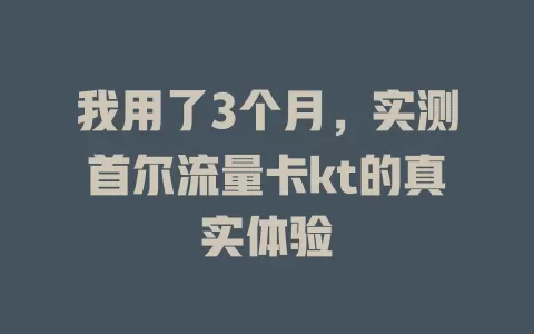 我用了3个月，实测首尔流量卡kt的真实体验