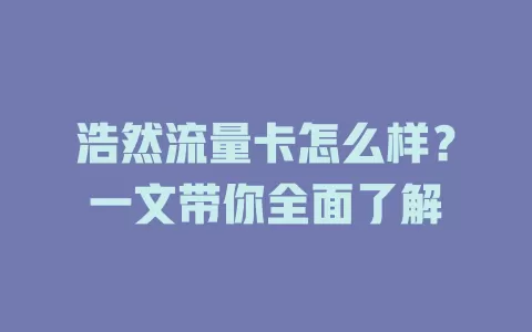浩然流量卡怎么样？一文带你全面了解