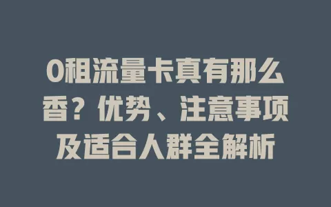 0租流量卡真有那么香？优势、注意事项及适合人群全解析