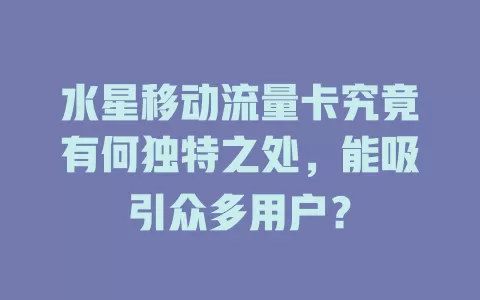 水星移动流量卡究竟有何独特之处，能吸引众多用户？