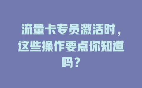 流量卡专员激活时，这些操作要点你知道吗？