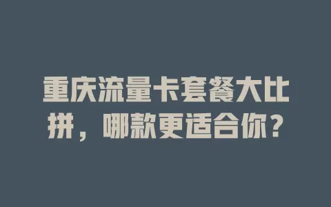 重庆流量卡套餐大比拼，哪款更适合你？