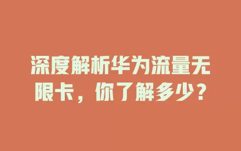 深度解析华为流量无限卡，你了解多少？