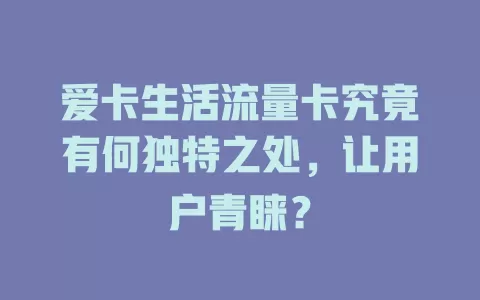 爱卡生活流量卡究竟有何独特之处，让用户青睐？