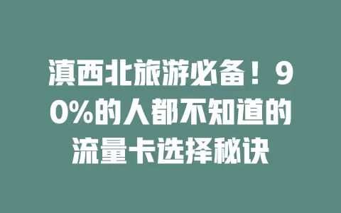 滇西北旅游必备！90%的人都不知道的流量卡选择秘诀