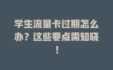 学生流量卡过期怎么办？这些要点需知晓！