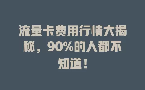 流量卡费用行情大揭秘，90%的人都不知道！