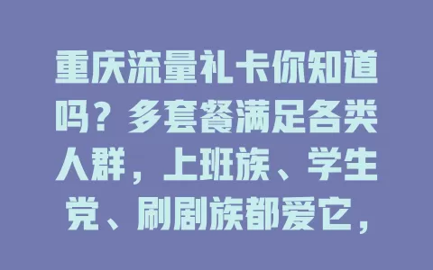重庆流量礼卡你知道吗？多套餐满足各类人群，上班族、学生党、刷剧族都爱它，流量足、套餐灵活、信号好，上网超便捷！