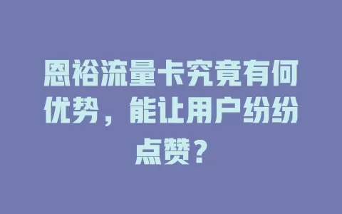 恩裕流量卡究竟有何优势，能让用户纷纷点赞？