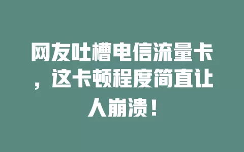 网友吐槽电信流量卡，这卡顿程度简直让人崩溃！