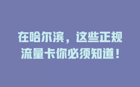 在哈尔滨，这些正规流量卡你必须知道！