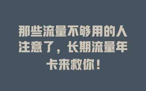 那些流量不够用的人注意了，长期流量年卡来救你！