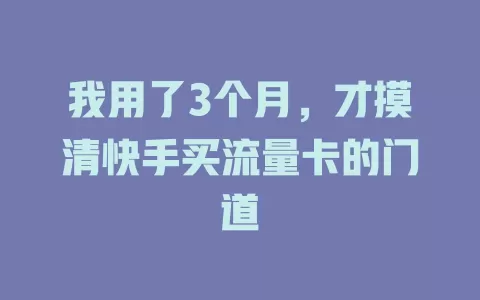 我用了3个月，才摸清快手买流量卡的门道