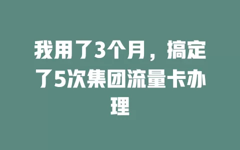 我用了3个月，搞定了5次集团流量卡办理