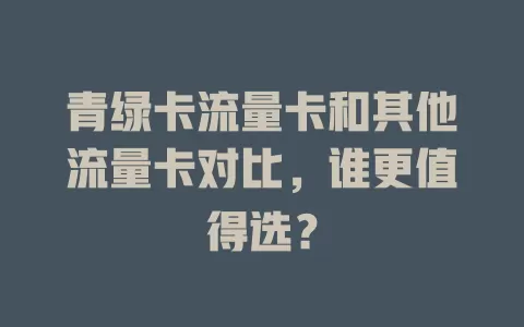 青绿卡流量卡和其他流量卡对比，谁更值得选？