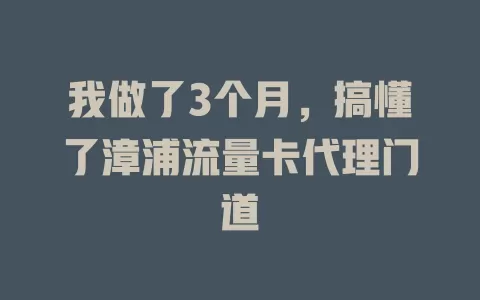 我做了3个月，搞懂了漳浦流量卡代理门道