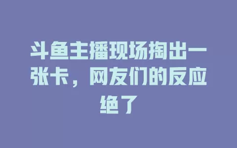 斗鱼主播现场掏出一张卡，网友们的反应绝了