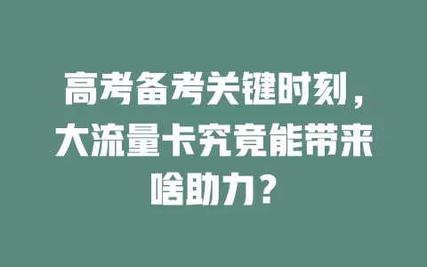 高考备考关键时刻，大流量卡究竟能带来啥助力？