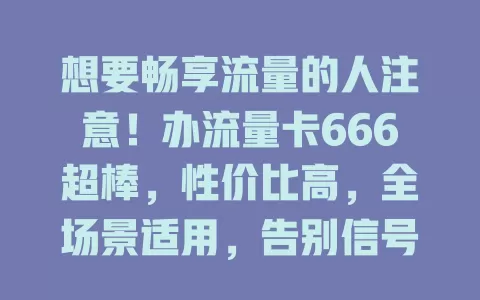想要畅享流量的人注意！办流量卡666超棒，性价比高，全场景适用，告别信号困扰，开启自由流量生活，给你惊喜