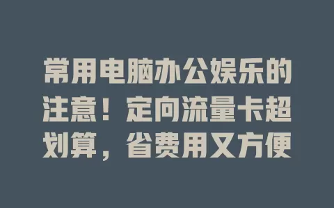 常用电脑办公娱乐的注意！定向流量卡超划算，省费用又方便