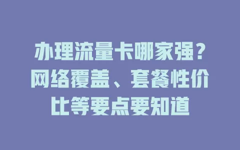 办理流量卡哪家强？网络覆盖、套餐性价比等要点要知道