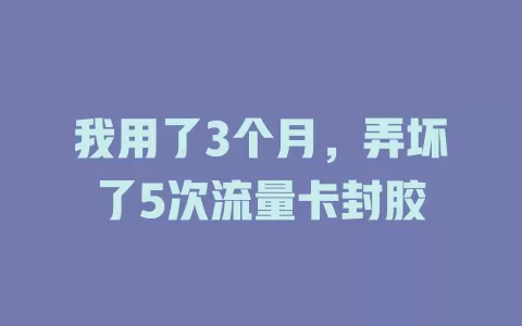 我用了3个月，弄坏了5次流量卡封胶