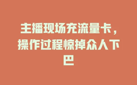主播现场充流量卡，操作过程惊掉众人下巴