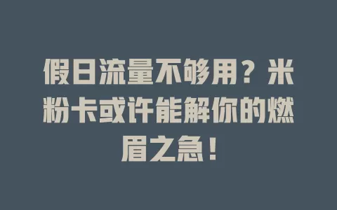 假日流量不够用？米粉卡或许能解你的燃眉之急！