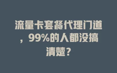 流量卡套餐代理门道，99%的人都没搞清楚？