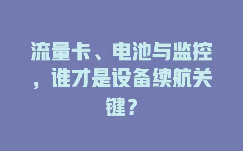 流量卡、电池与监控，谁才是设备续航关键？