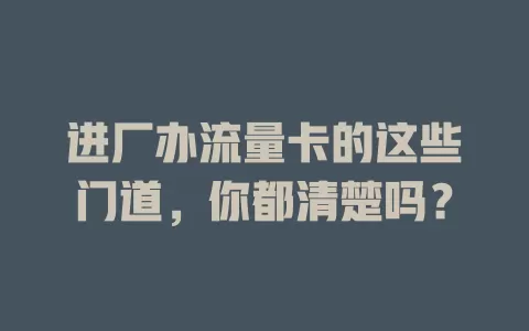 进厂办流量卡的这些门道，你都清楚吗？