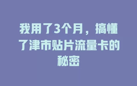 我用了3个月，搞懂了津市贴片流量卡的秘密