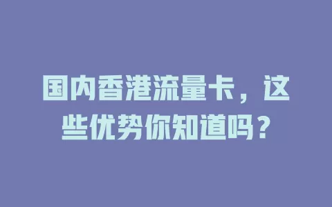 国内香港流量卡，这些优势你知道吗？