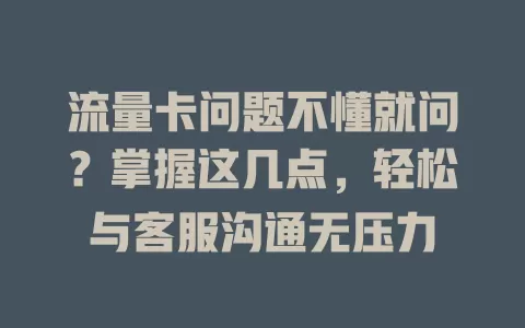 流量卡问题不懂就问？掌握这几点，轻松与客服沟通无压力