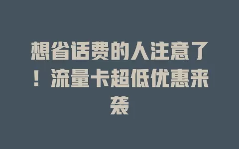 想省话费的人注意了！流量卡超低优惠来袭