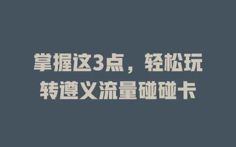 掌握这3点，轻松玩转遵义流量碰碰卡