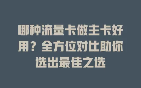 哪种流量卡做主卡好用？全方位对比助你选出最佳之选